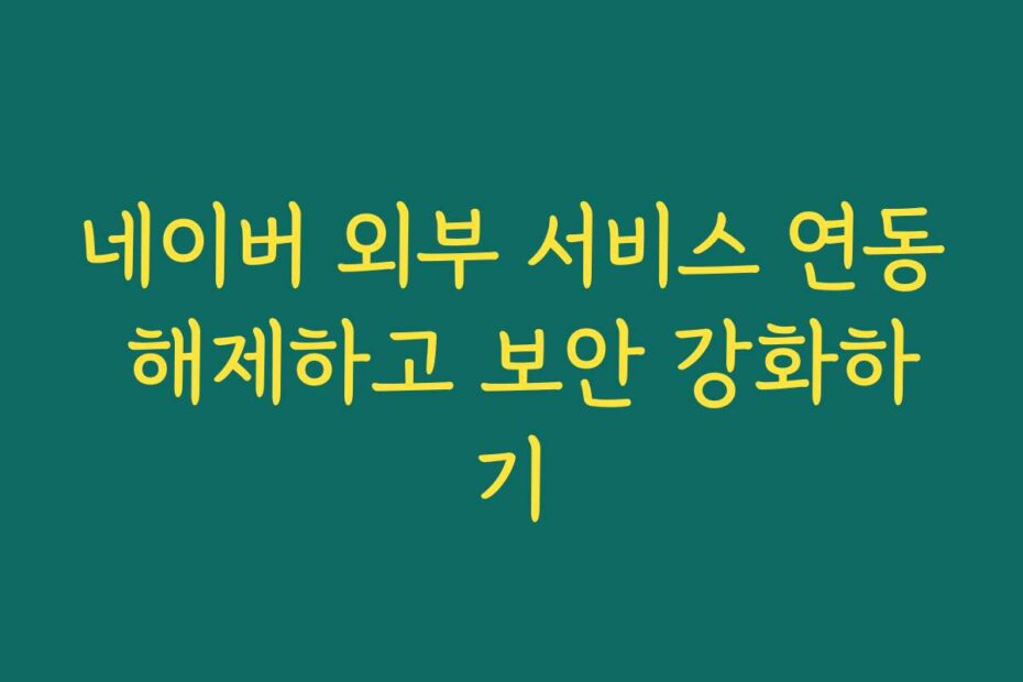 네이버 외부 서비스 연동 해제하고 보안 강화하기