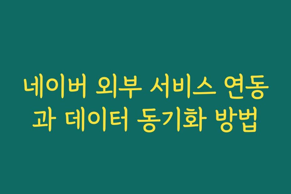 네이버 외부 서비스 연동과 데이터 동기화 방법