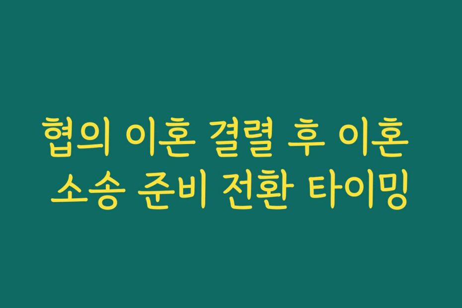 협의 이혼 결렬 후 이혼 소송 준비 전환 타이밍