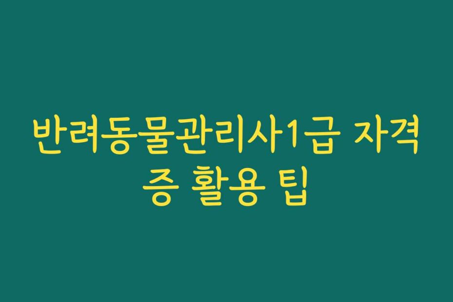 반려동물관리사1급 자격증 활용 팁