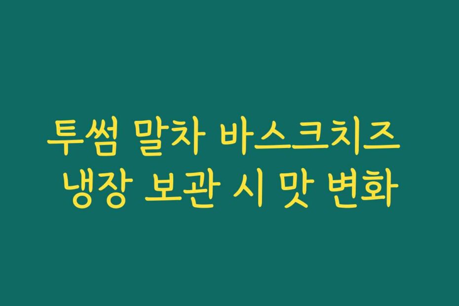 투썸 말차 바스크치즈 냉장 보관 시 맛 변화