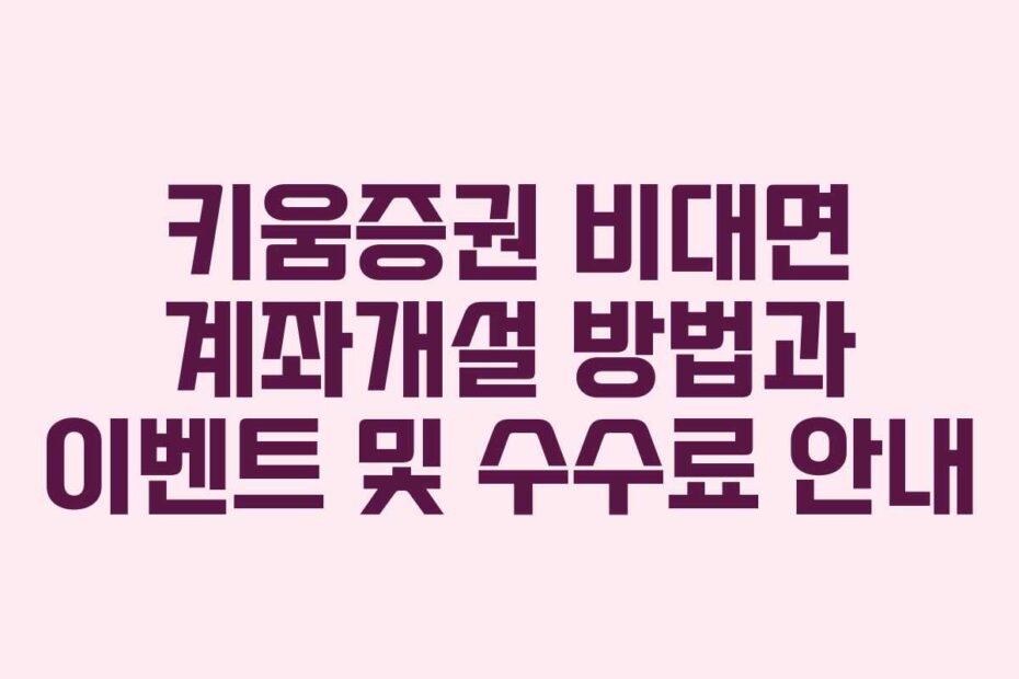 키움증권 비대면 계좌개설 방법과 이벤트 및 수수료 안내