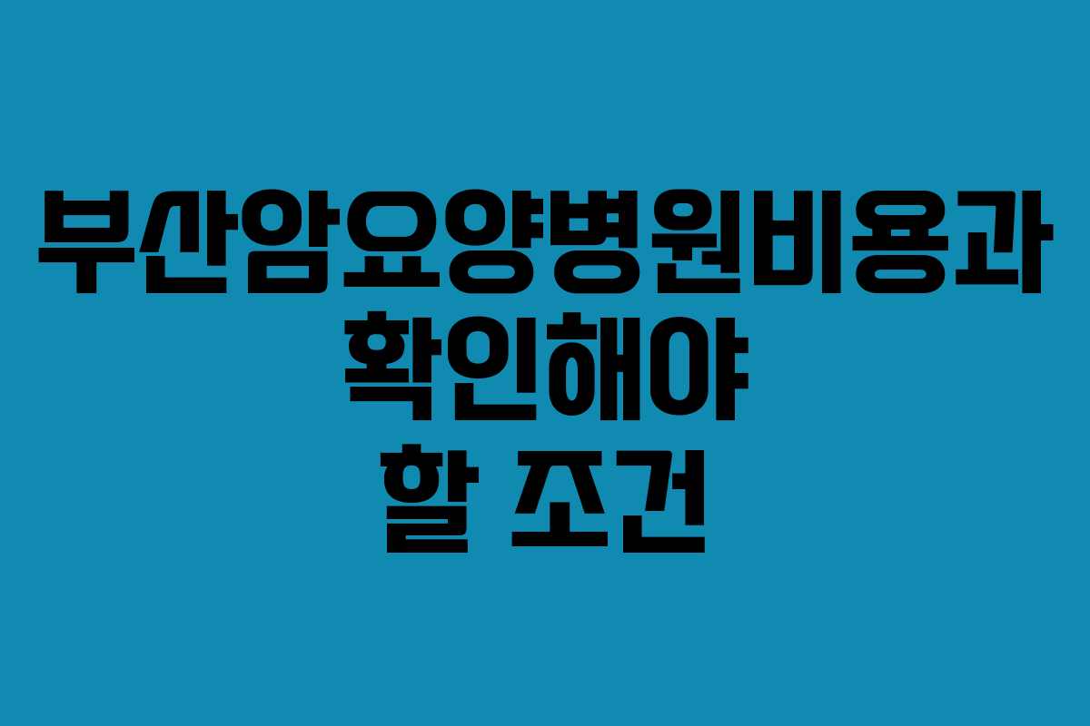 부산암요양병원비용과 확인해야 할 조건