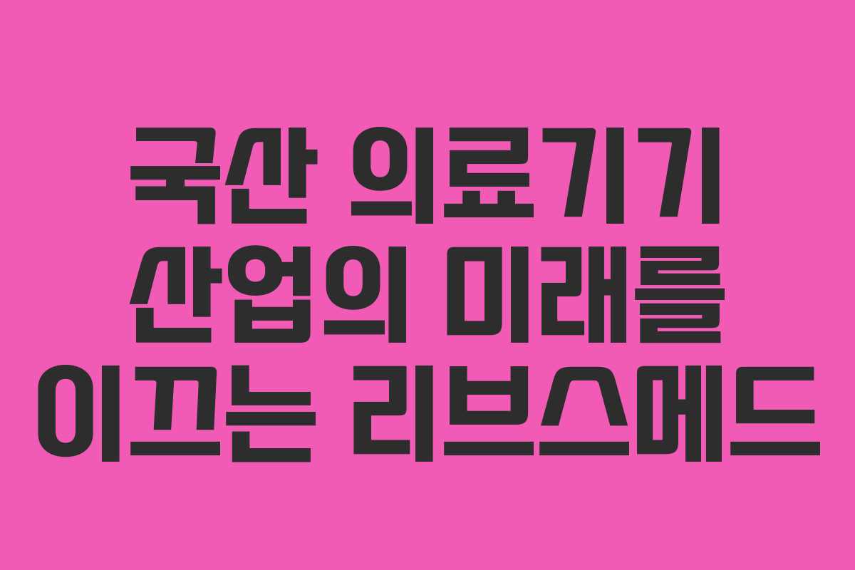 국산 의료기기 산업의 미래를 이끄는 리브스메드