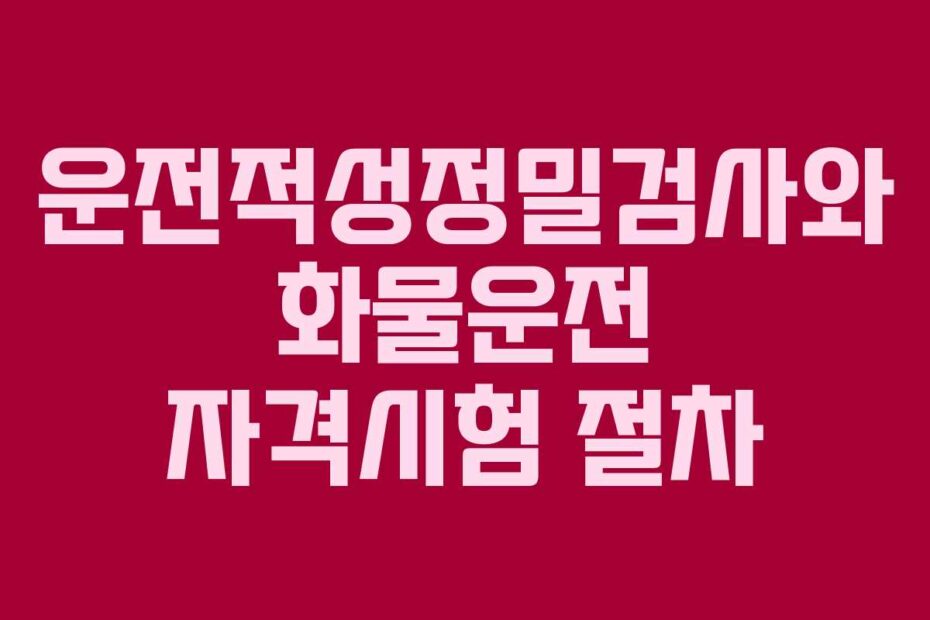 운전적성정밀검사와 화물운전 자격시험 절차