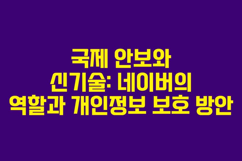 국제 안보와 신기술: 네이버의 역할과 개인정보 보호 방안