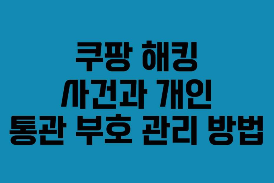 쿠팡 해킹 사건과 개인 통관 부호 관리 방법