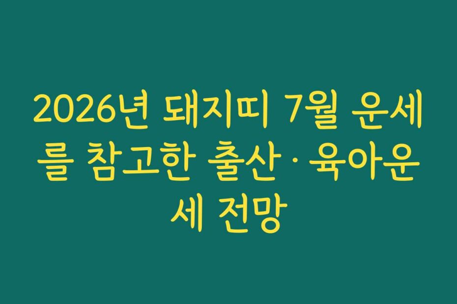 2026년 돼지띠 7월 운세를 참고한 출산·육아운세 전망