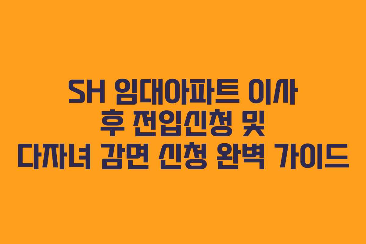 SH 임대아파트 이사 후 전입신청 및 다자녀 감면 신청 완벽 가이드