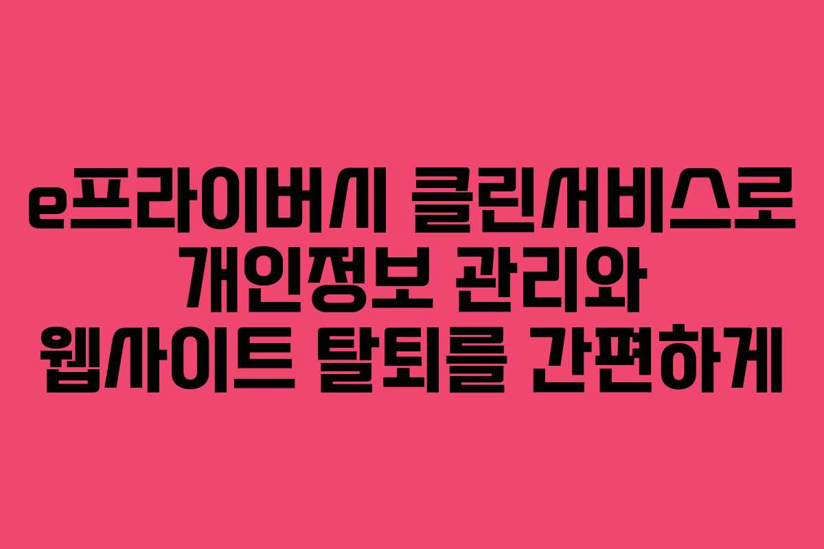 e프라이버시 클린서비스로 개인정보 관리와 웹사이트 탈퇴를 간편하게