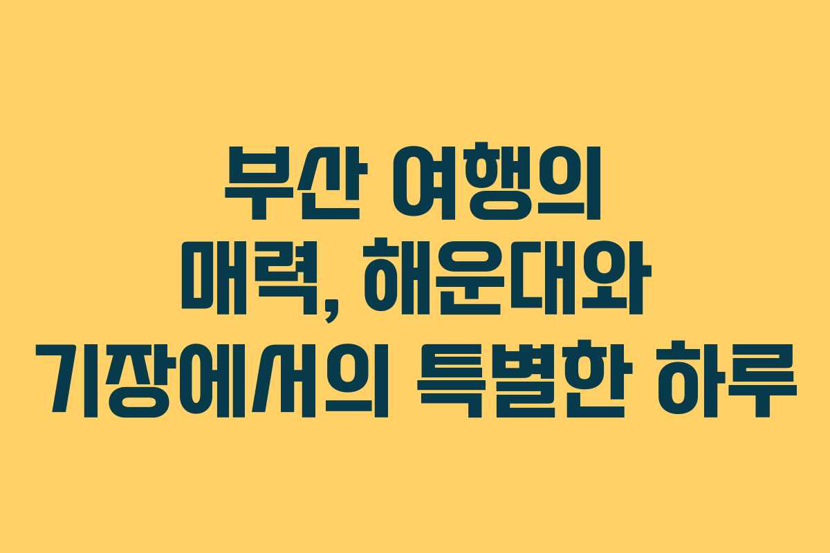 부산 여행의 매력, 해운대와 기장에서의 특별한 하루