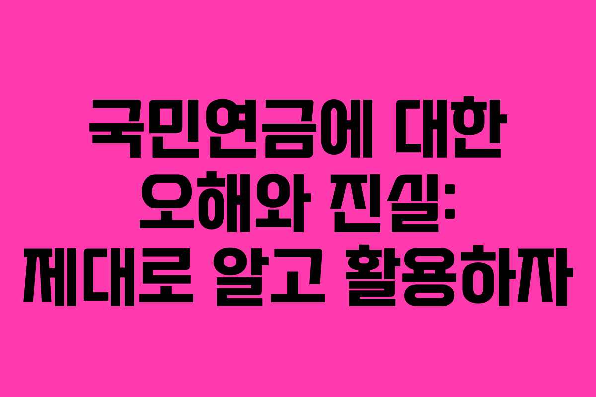 국민연금에 대한 오해와 진실: 제대로 알고 활용하자