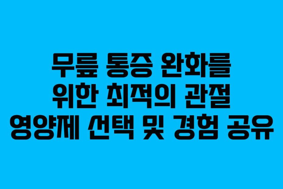 무릎 통증 완화를 위한 최적의 관절 영양제 선택 및 경험 공유