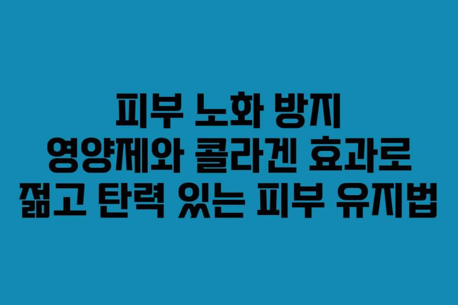 피부 노화 방지 영양제와 콜라겐 효과로 젊고 탄력 있는 피부 유지법