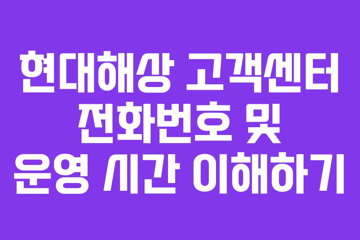 현대해상 고객센터 전화번호 및 운영 시간 이해하기