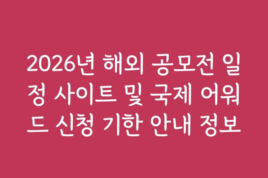 2026년 해외 공모전 일정 사이트 및 국제 어워드 신청 기한 안내 정보