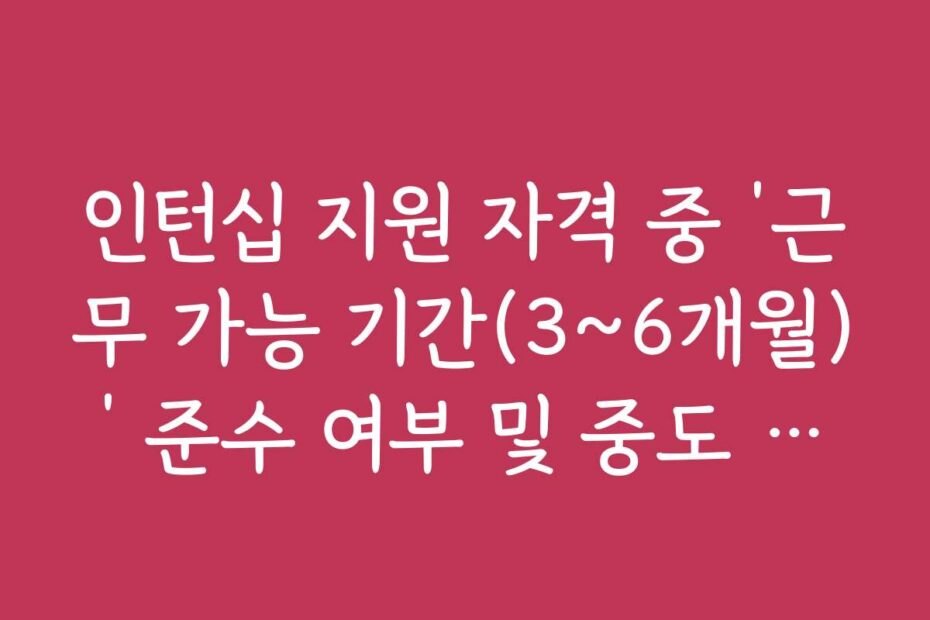 인턴십 지원 자격 중 ‘근무 가능 기간(3~6개월)’ 준수 여부 및 중도 퇴사 규정