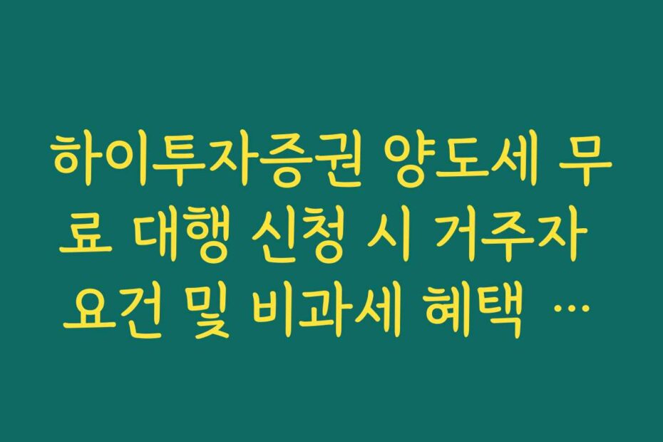 하이투자증권 양도세 무료 대행 신청 시 거주자 요건 및 비과세 혜택 팩트 체크