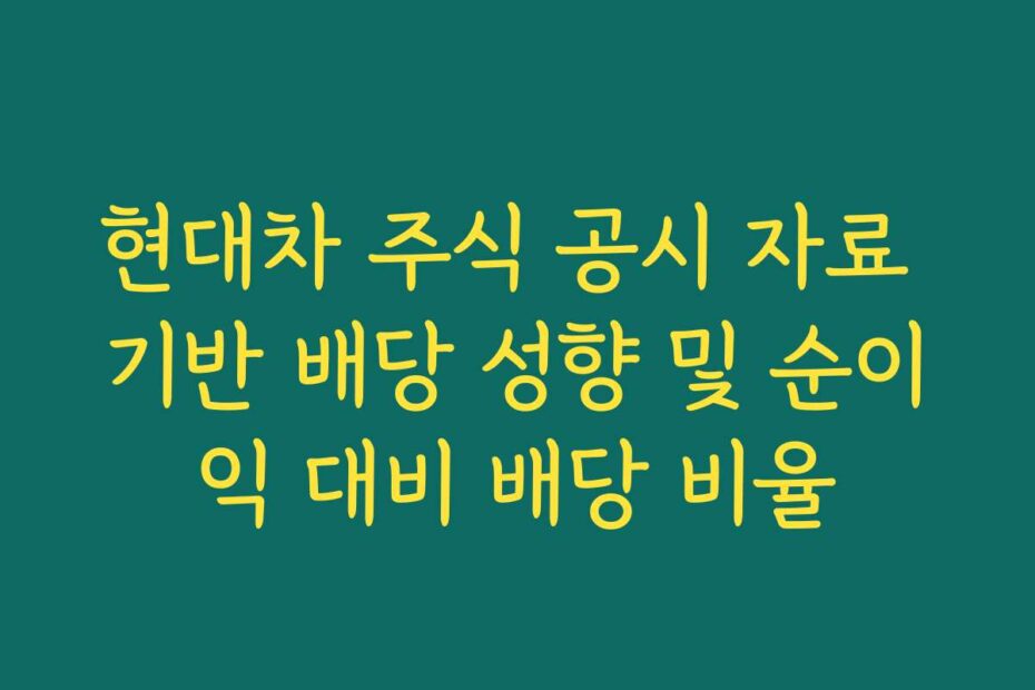 현대차 주식 공시 자료 기반 배당 성향 및 순이익 대비 배당 비율