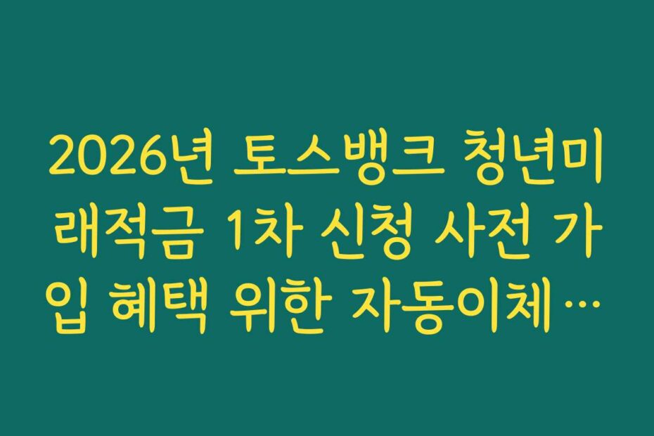 2026년 토스뱅크 청년미래적금 1차 신청 사전 가입 혜택 위한 자동이체 날짜 설정 요령