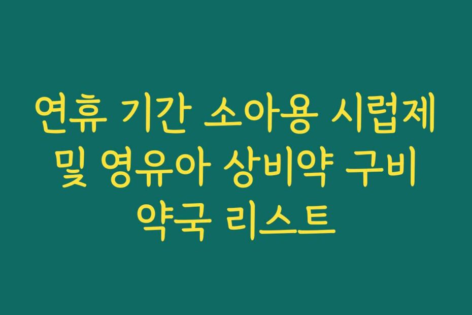 연휴 기간 소아용 시럽제 및 영유아 상비약 구비 약국 리스트