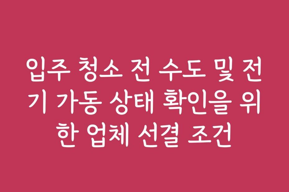입주 청소 전 수도 및 전기 가동 상태 확인을 위한 업체 선결 조건