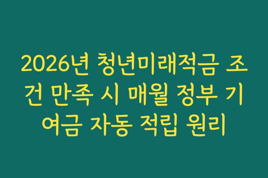 2026년 청년미래적금 조건 만족 시 매월 정부 기여금 자동 적립 원리