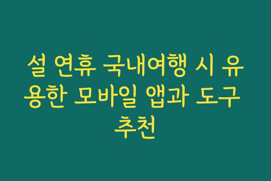 설 연휴 국내여행 시 유용한 모바일 앱과 도구 추천