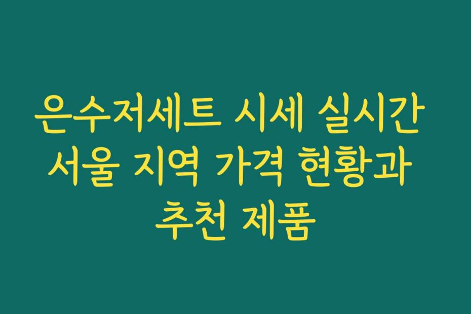 은수저세트 시세 실시간 서울 지역 가격 현황과 추천 제품
