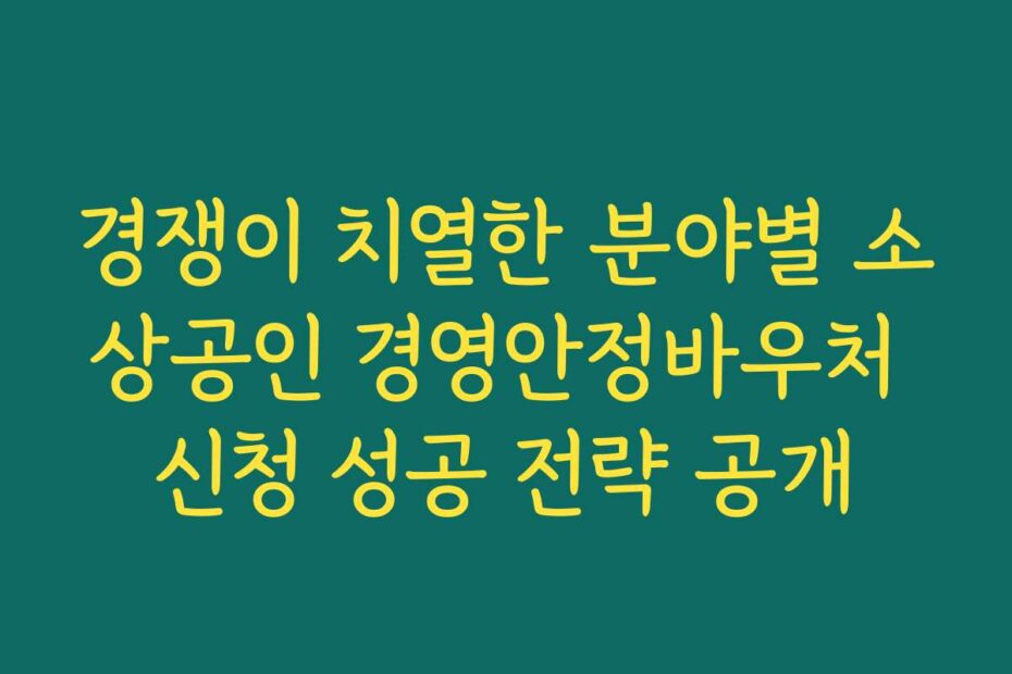경쟁이 치열한 분야별 소상공인 경영안정바우처 신청 성공 전략 공개
