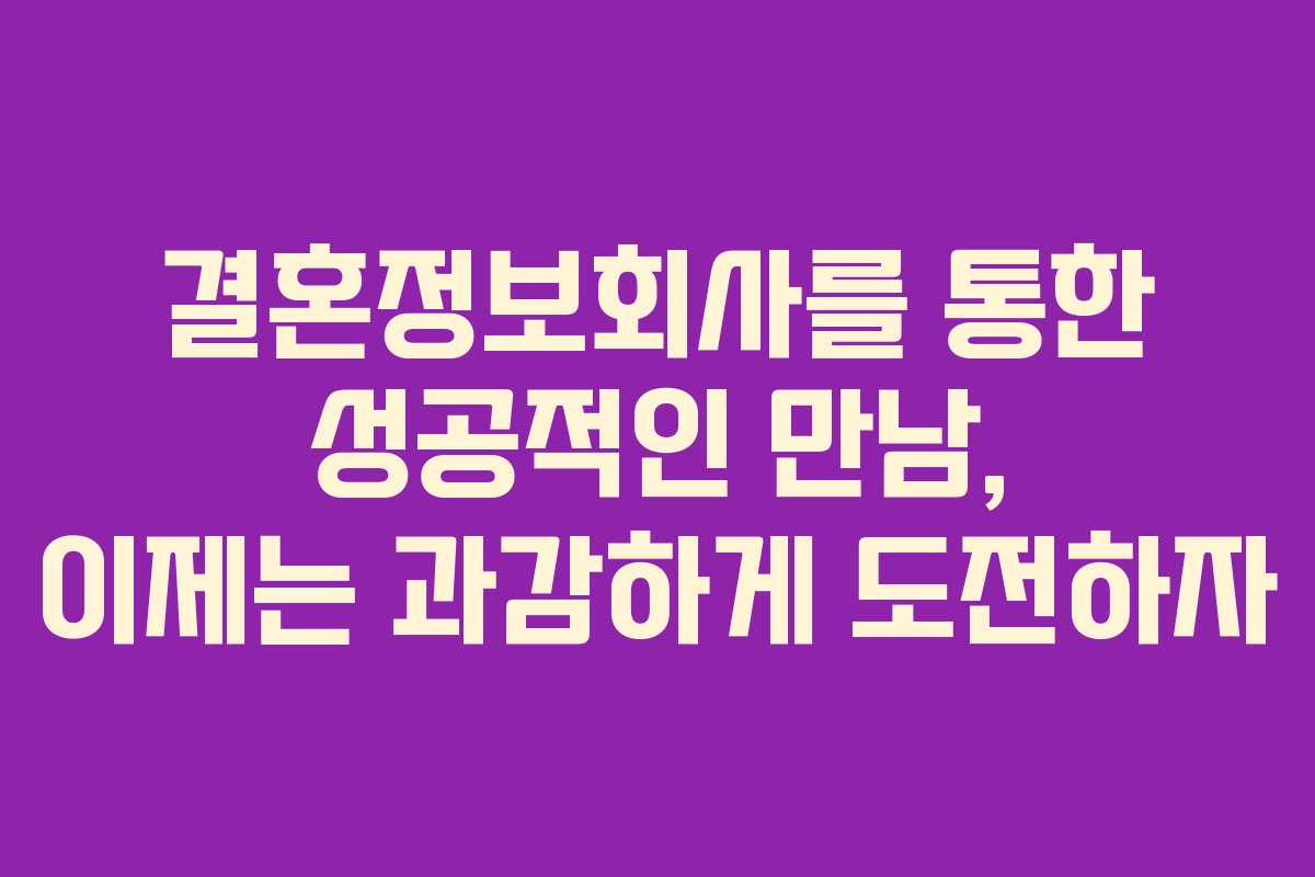 결혼정보회사를 통한 성공적인 만남, 이제는 과감하게 도전하자