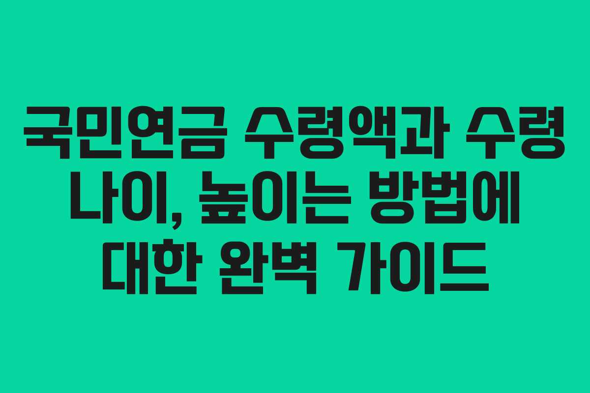 국민연금 수령액과 수령 나이, 높이는 방법에 대한 완벽 가이드