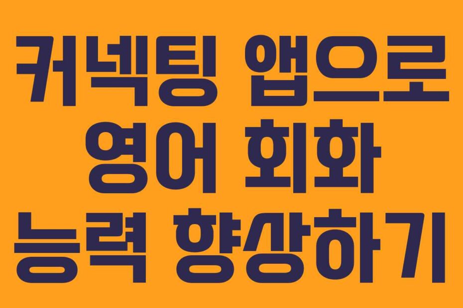 커넥팅 앱으로 영어 회화 능력 향상하기