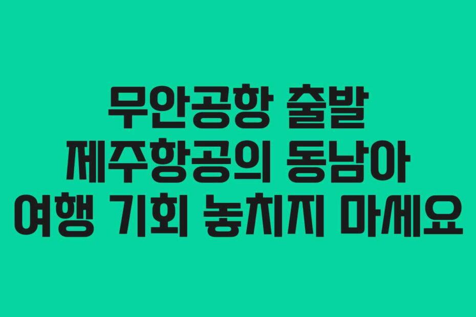 무안공항 출발 제주항공의 동남아 여행 기회 놓치지 마세요