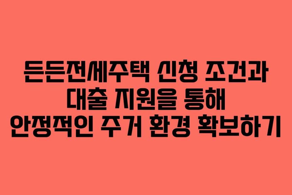 든든전세주택 신청 조건과 대출 지원을 통해 안정적인 주거 환경 확보하기