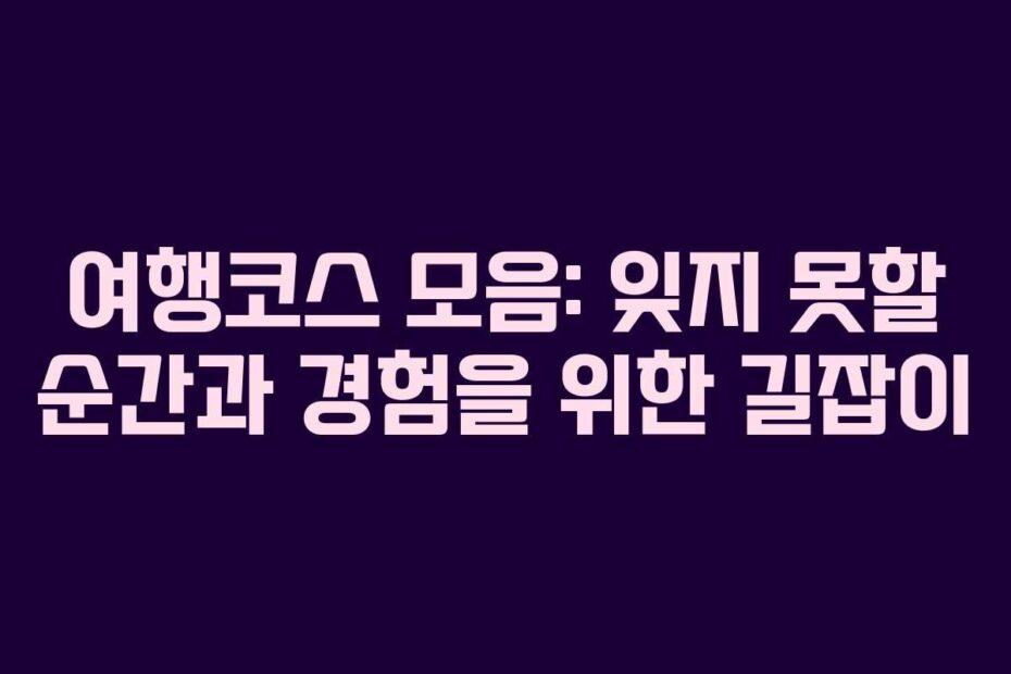 여행코스 모음: 잊지 못할 순간과 경험을 위한 길잡이