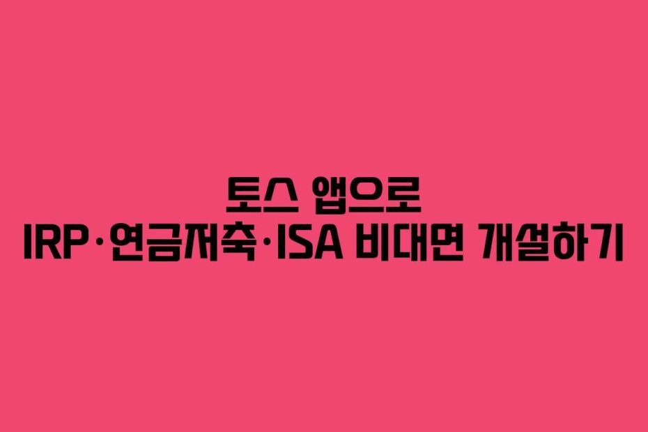 토스 앱으로 IRP·연금저축·ISA 비대면 개설하기