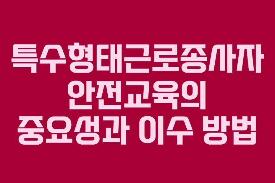 특수형태근로종사자 안전교육의 중요성과 이수 방법