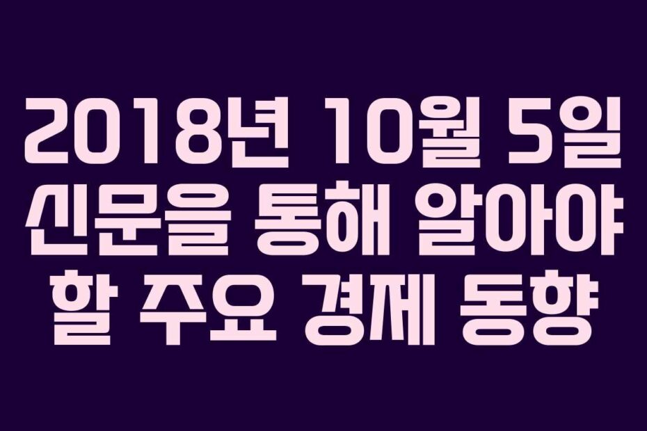 2018년 10월 5일 신문을 통해 알아야 할 주요 경제 동향