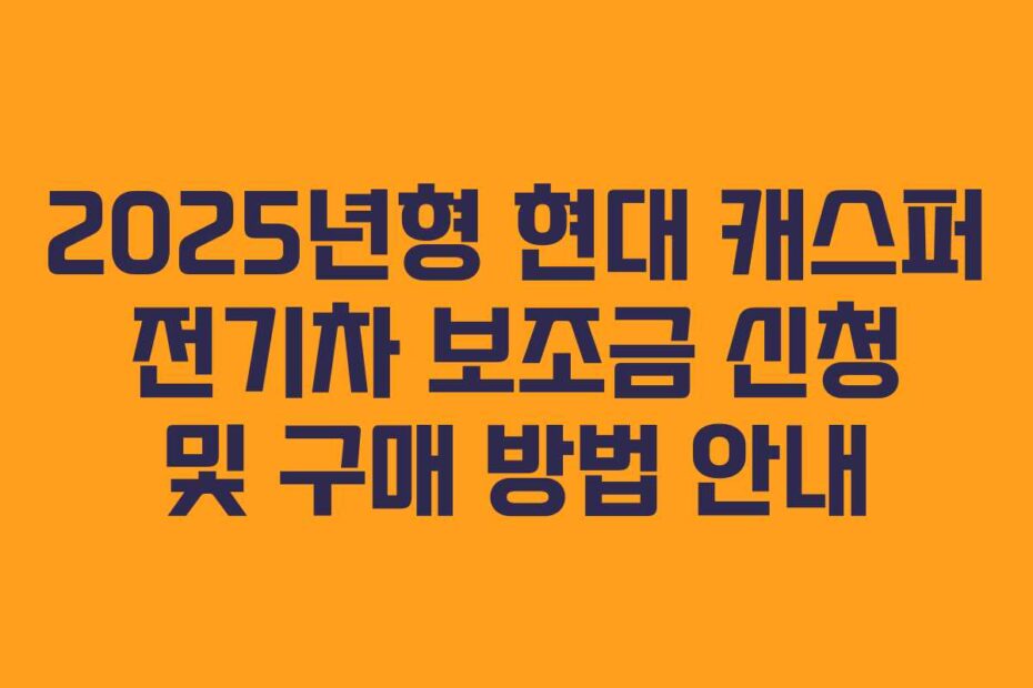 2025년형 현대 캐스퍼 전기차 보조금 신청 및 구매 방법 안내