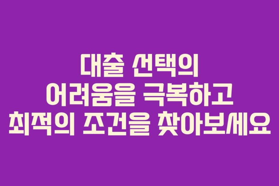 대출 선택의 어려움을 극복하고 최적의 조건을 찾아보세요