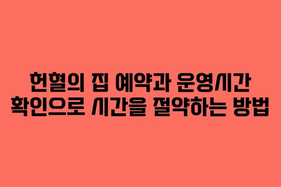헌혈의 집 예약과 운영시간 확인으로 시간을 절약하는 방법