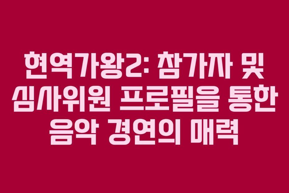 현역가왕2: 참가자 및 심사위원 프로필을 통한 음악 경연의 매력