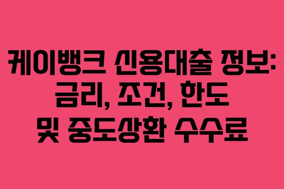 케이뱅크 신용대출 정보: 금리, 조건, 한도 및 중도상환 수수료