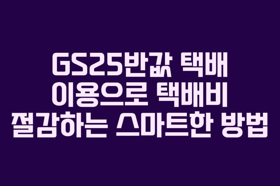 GS25반값 택배 이용으로 택배비 절감하는 스마트한 방법