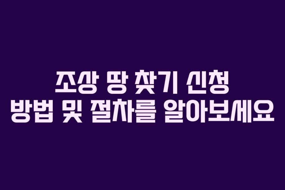 조상 땅 찾기 신청 방법 및 절차를 알아보세요