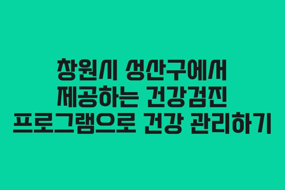 창원시 성산구에서 제공하는 건강검진 프로그램으로 건강 관리하기