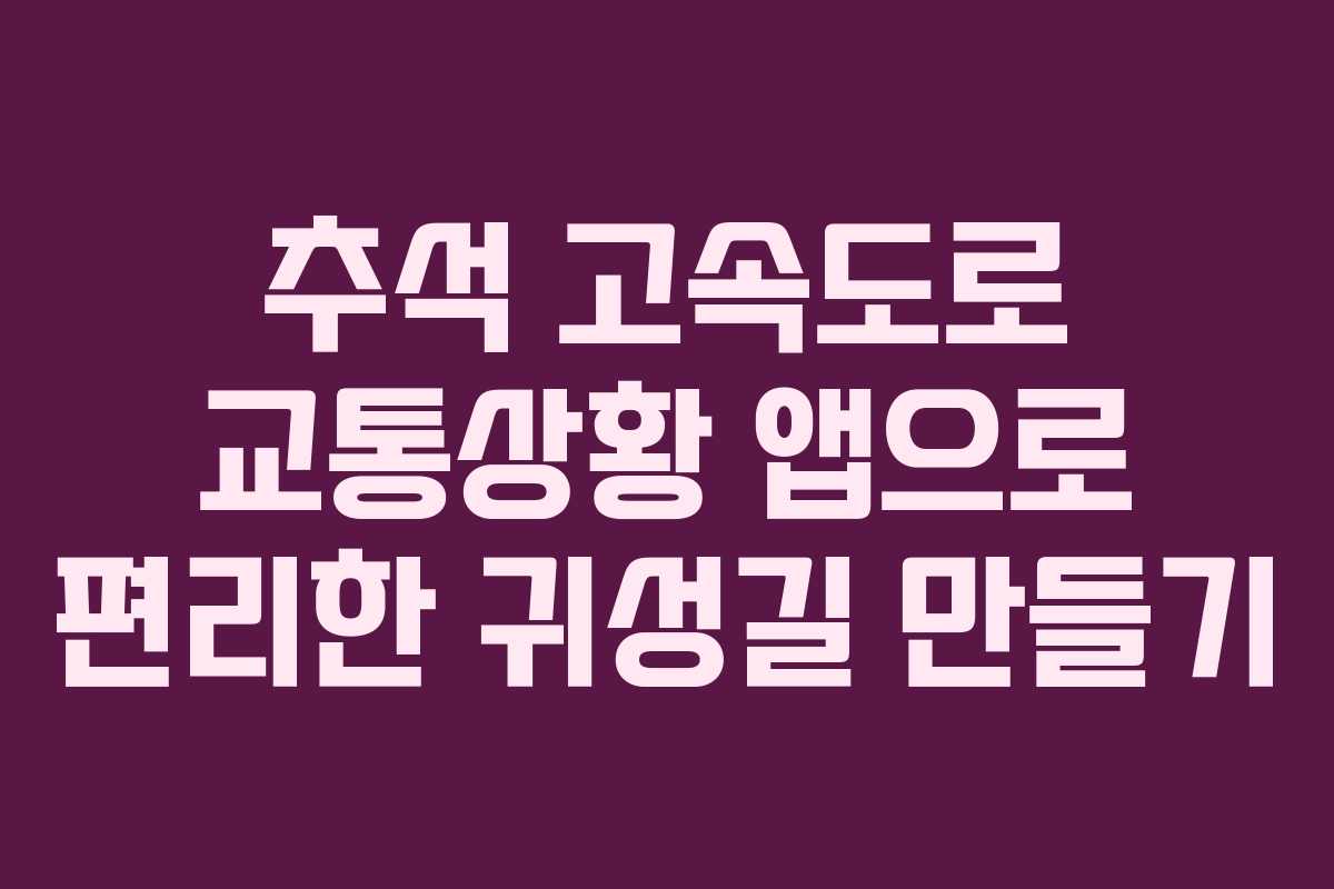 추석 고속도로 교통상황 앱으로 편리한 귀성길 만들기