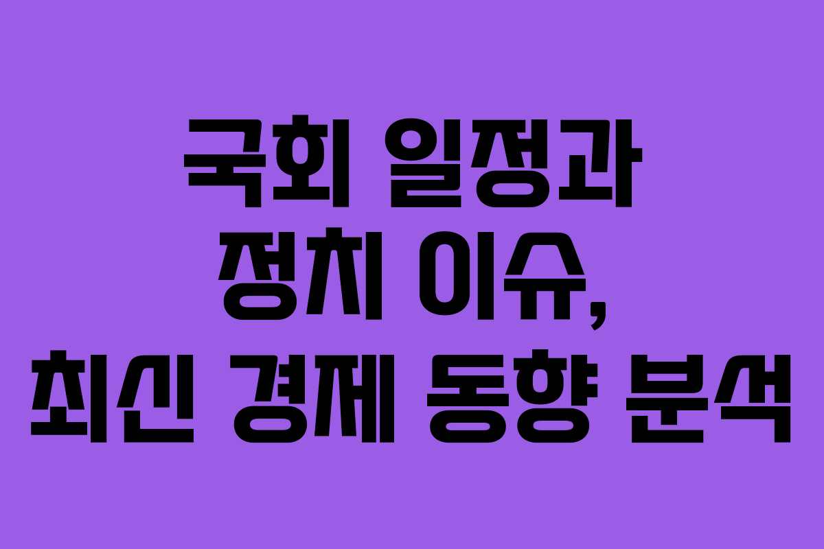 국회 일정과 정치 이슈, 최신 경제 동향 분석