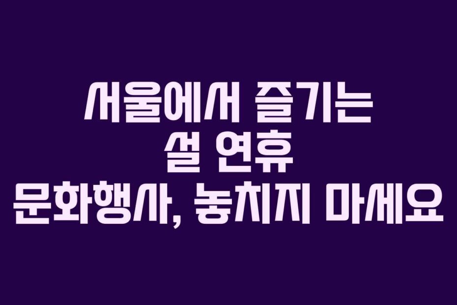 서울에서 즐기는 설 연휴 문화행사, 놓치지 마세요